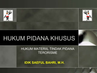 HUKUM PIDANA KHUSUS
HUKUM MATERIIL TINDAK PIDANA
TERORISME
IDIK SAEFUL BAHRI, M.H.
 