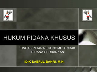 HUKUM PIDANA KHUSUS
TINDAK PIDANA EKONOMI : TINDAK
PIDANA PERBANKAN
IDIK SAEFUL BAHRI, M.H.
 