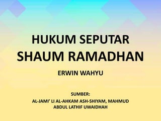 HUKUM SEPUTAR
SHAUM RAMADHAN
ERWIN WAHYU
SUMBER:
AL-JAMI’ LI AL-AHKAM ASH-SHIYAM, MAHMUD
ABDUL LATHIF UWAIDHAH
 