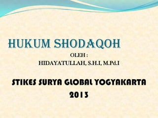 HUKUM SHODAQOH
OLEH :
HIDAYATULLAH, S.H.I, M.Pd.I
STIKES SURYA GLOBAL YOGYAKARTA
2013
 