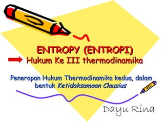 ENTROPY (ENTROPI)ENTROPY (ENTROPI)
Hukum Ke III thermodinamikaHukum Ke III thermodinamika
Penerapan Hukum Thermodinamika kedua, dalamPenerapan Hukum Thermodinamika kedua, dalam
bentukbentuk Ketidaksamaan ClausiusKetidaksamaan Clausius
Dayu Rina
 