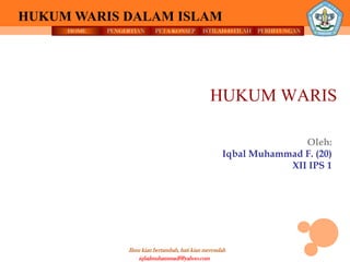 HOME PENGERTIAN PETA KONSEP
Ilmu kian bertambah, hati kian merendah
HUKUM WARIS DALAM ISLAM
ISTILAH-ISTILAH PERHITUNGAN
iqbalmuhammadf@yahoo.com
HUKUM WARIS
Oleh:
Iqbal Muhammad F. (20)
XII IPS 1
 