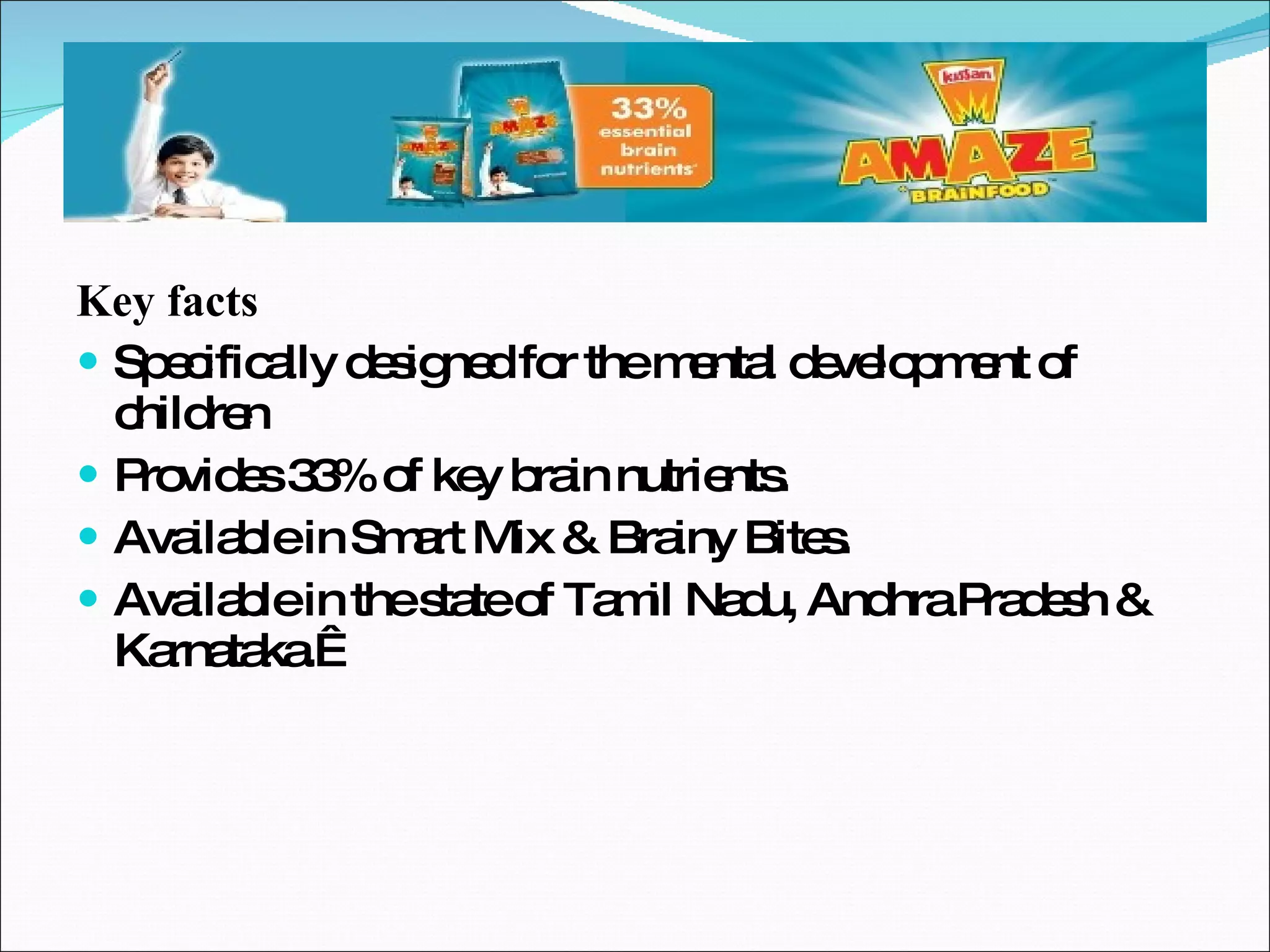 Key facts Specifically designed for the mental development of children Provides 33% of key brain nutrients. Available in Smart Mix & Brainy Bites. Available in the state of Tamil Nadu, Andhra Pradesh & Karnataka.  