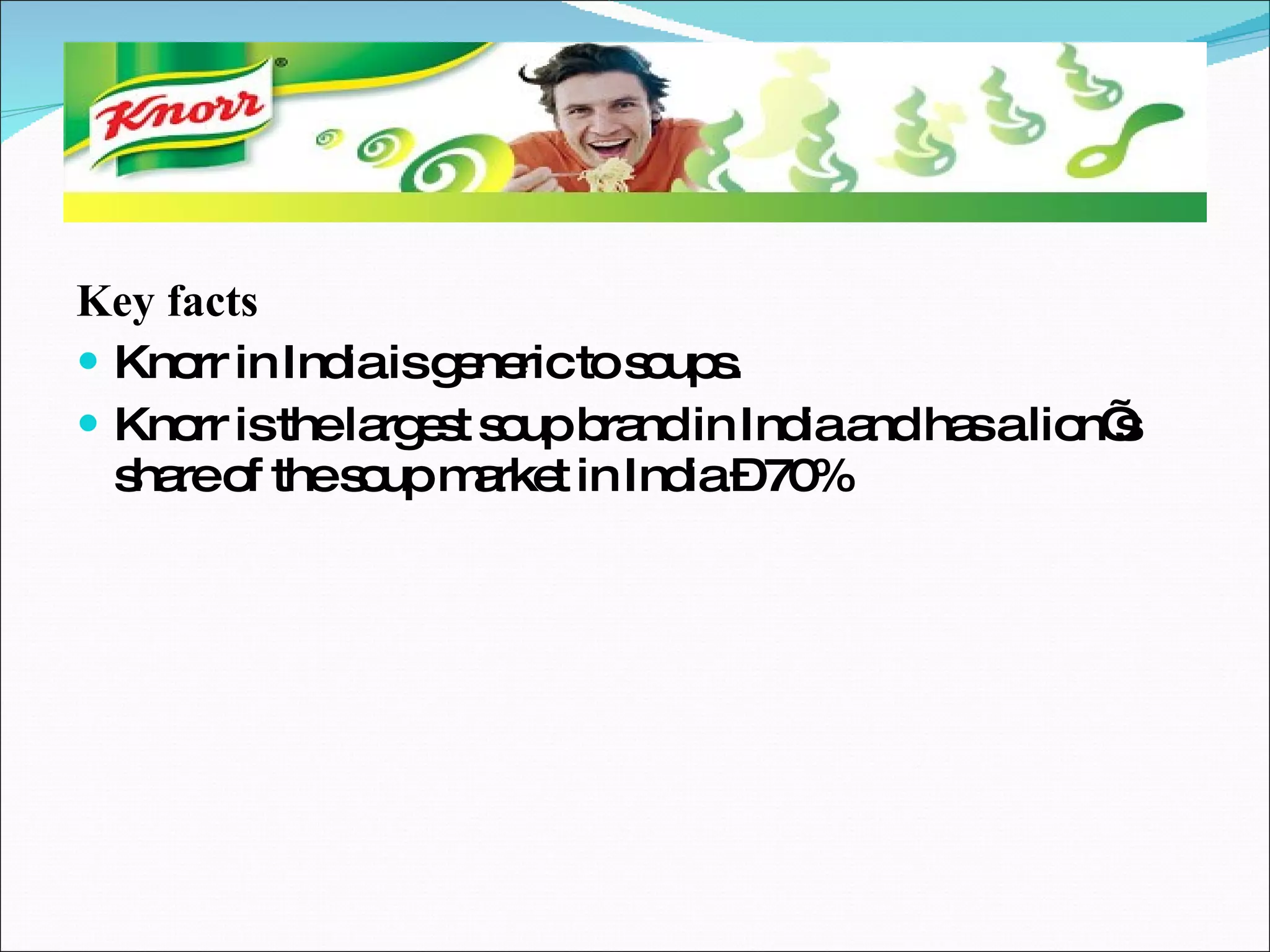 Key facts Knorr in India is generic to soups. Knorr is the largest soup brand in India and has a lion’s share of the soup market in India – 70% 