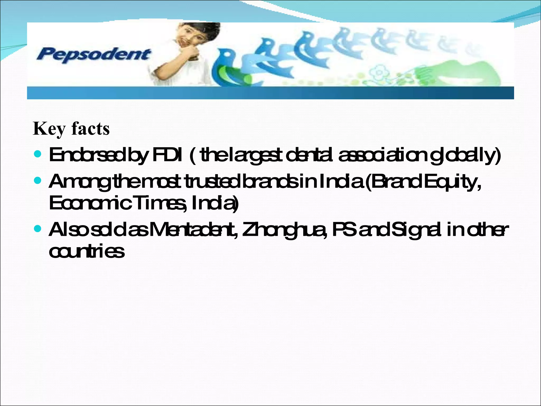 Key facts Endorsed by FDI ( the largest dental association globally) Among the most trusted brands in India (Brand Equity, Economic Times, India) Also sold as Mentadent, Zhonghua, PS and Signal in other countries 