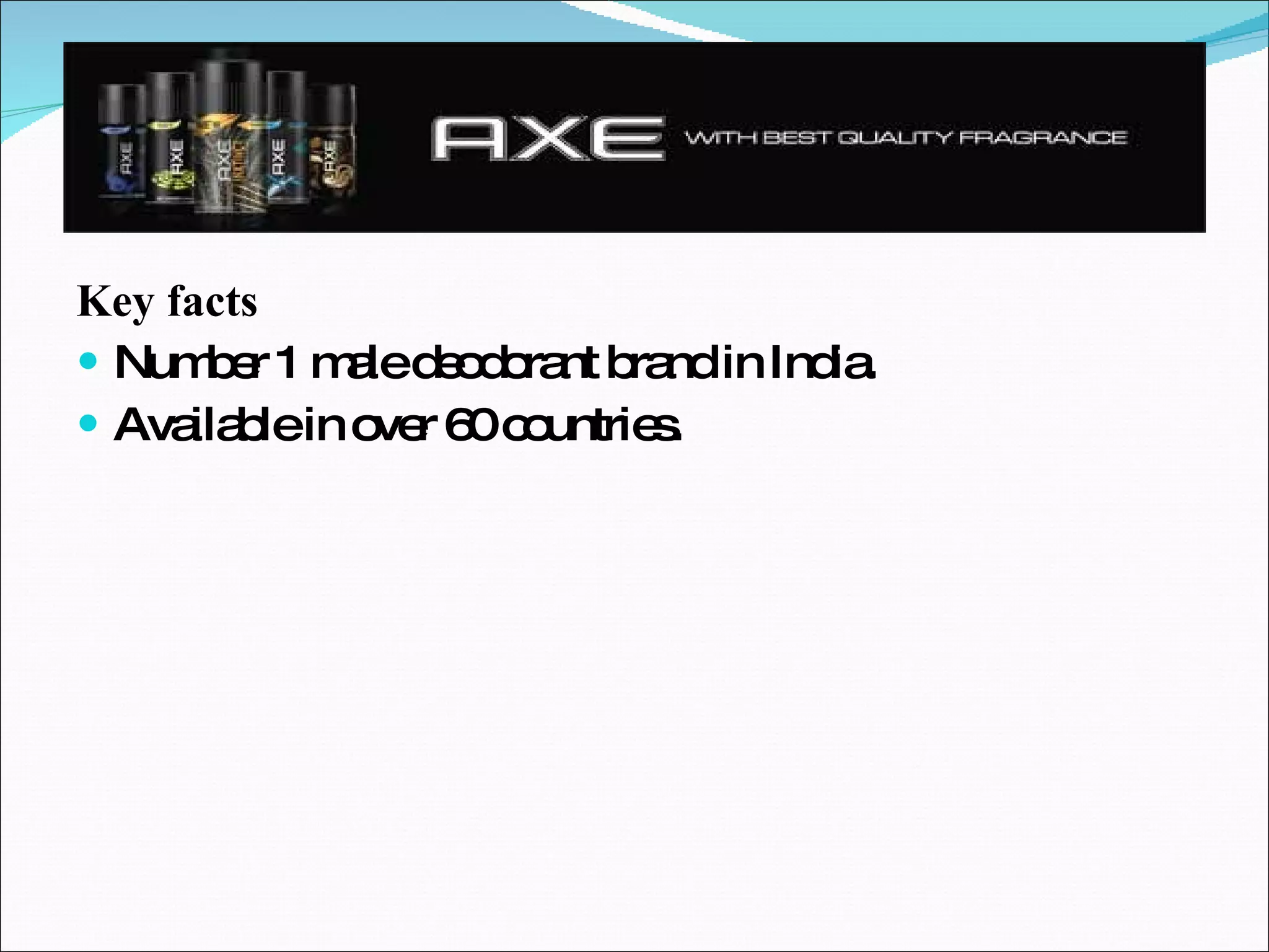 Key facts Number 1 male deodorant brand in India. Available in over 60 countries. 