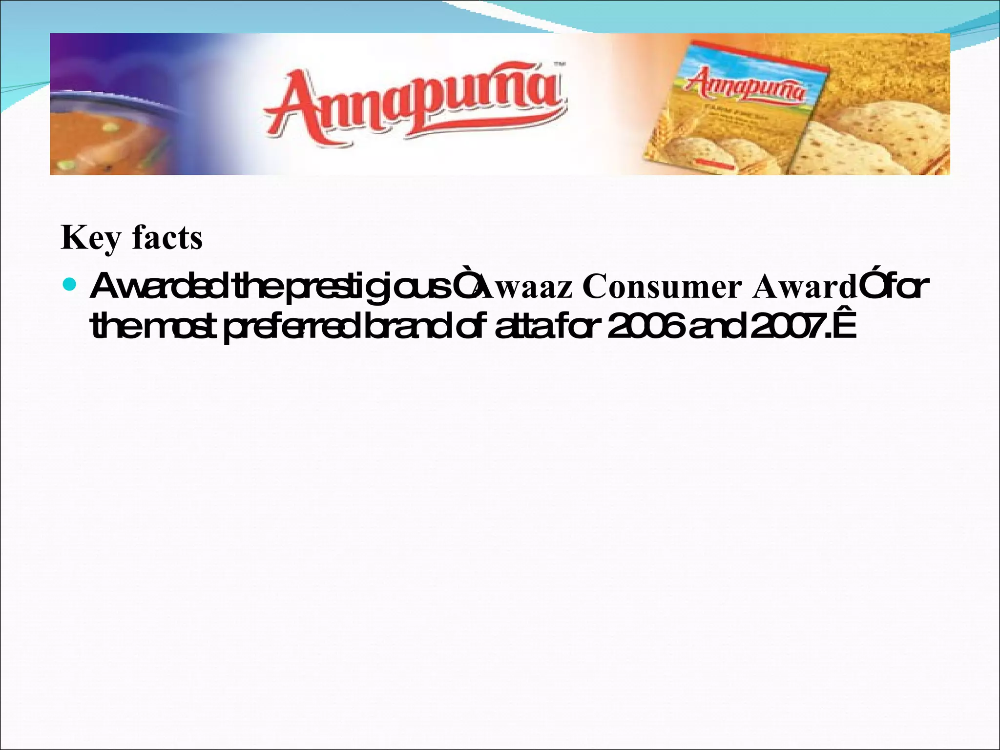 Key facts Awarded the prestigious “ Awaaz Consumer Award ” for the most preferred brand of atta for 2006 and 2007.  