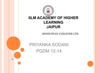 IILM ACADEMY OF HIGHER
       LEARNING
        JAIPUR
      HINDUSTAN UNILEVER LTD.



PRIYANKA SODANI
   PGDM 12-14
 