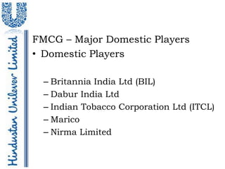 FMCG – Major Domestic Players
• Domestic Players

  – Britannia India Ltd (BIL)
  – Dabur India Ltd
  – Indian Tobacco Corporation Ltd (ITCL)
  – Marico
  – Nirma Limited
 