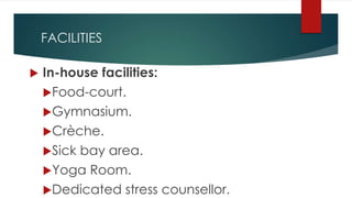 FACILITIES
 In-house facilities:
Food-court.
Gymnasium.
Crèche.
Sick bay area.
Yoga Room.
Dedicated stress counsellor.
 