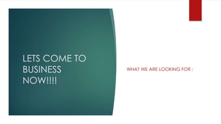 LETS COME TO
BUSINESS
NOW!!!!
WHAT WE ARE LOOKING FOR :
 