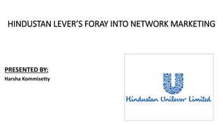 HINDUSTAN LEVER’S FORAY INTO NETWORK MARKETING
PRESENTED BY:
Harsha Kommisetty
 