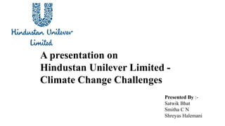 A presentation on
Hindustan Unilever Limited -
Climate Change Challenges
Presented By :-
Satwik Bhat
Smitha C N
Shreyas Halemani
 