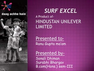     SURF EXCEL             A Product of- HINDUSTAN UNILEVER LIMITED Presented to-  Ranu Gupta ma’am   Presented by- SonaliDhimanSurabhiBhargavB.com(Hons.) sem-III 