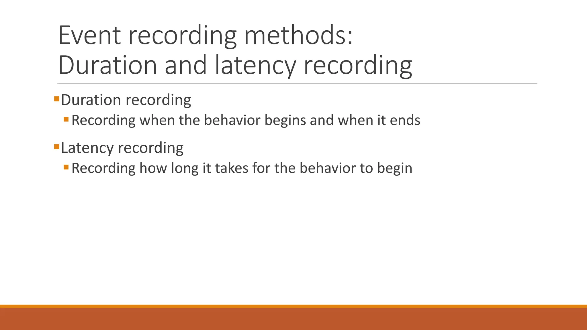 Event recording methods:
Duration and latency recording
Duration recording
Recording when the behavior begins and when it ends
Latency recording
Recording how long it takes for the behavior to begin
 