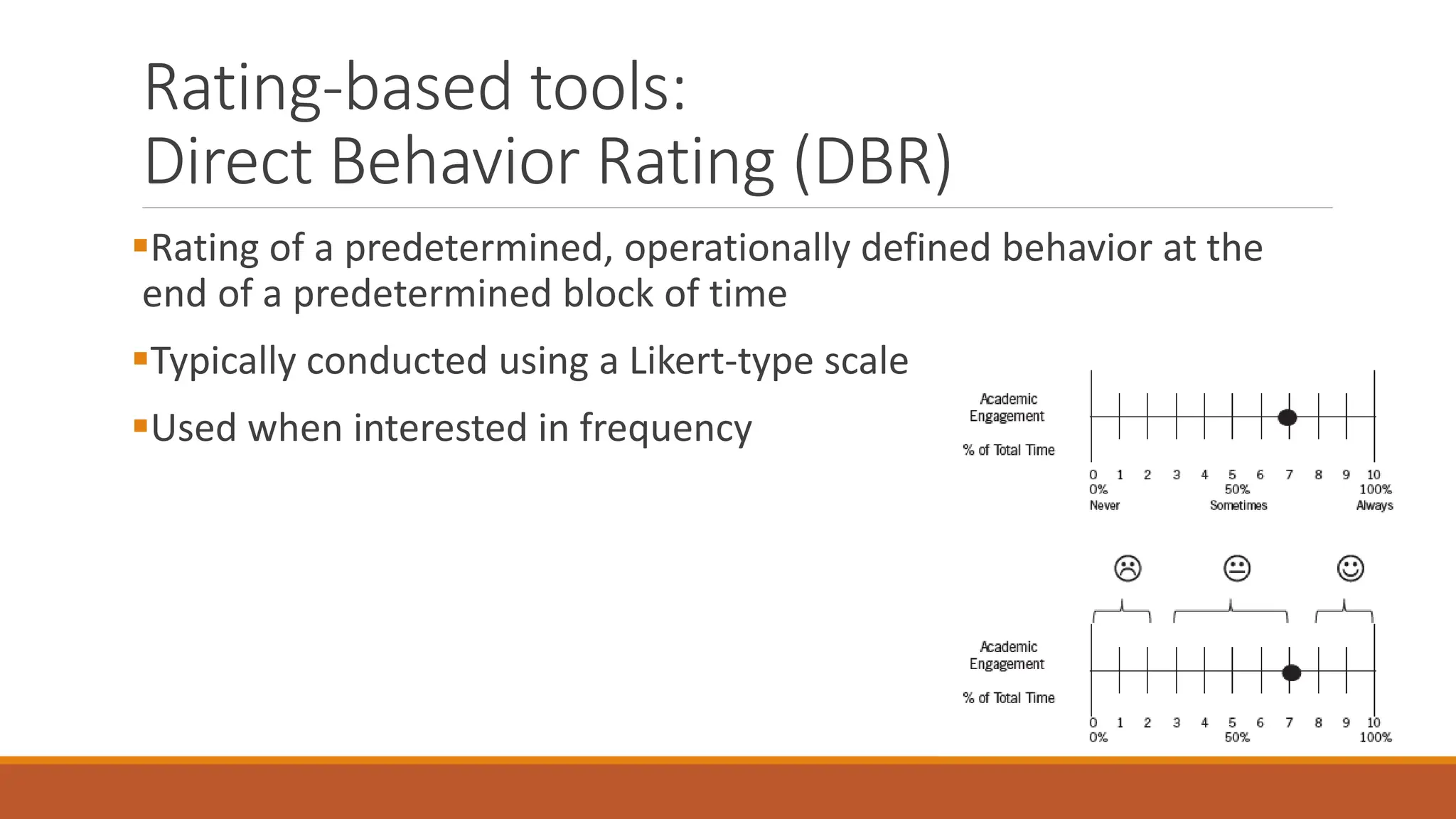 Rating-based tools:
Direct Behavior Rating (DBR)
Rating of a predetermined, operationally defined behavior at the
end of a predetermined block of time
Typically conducted using a Likert-type scale
Used when interested in frequency
 