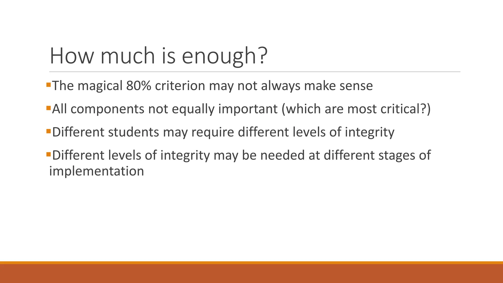 How much is enough?
The magical 80% criterion may not always make sense
All components not equally important (which are most critical?)
Different students may require different levels of integrity
Different levels of integrity may be needed at different stages of
implementation
 