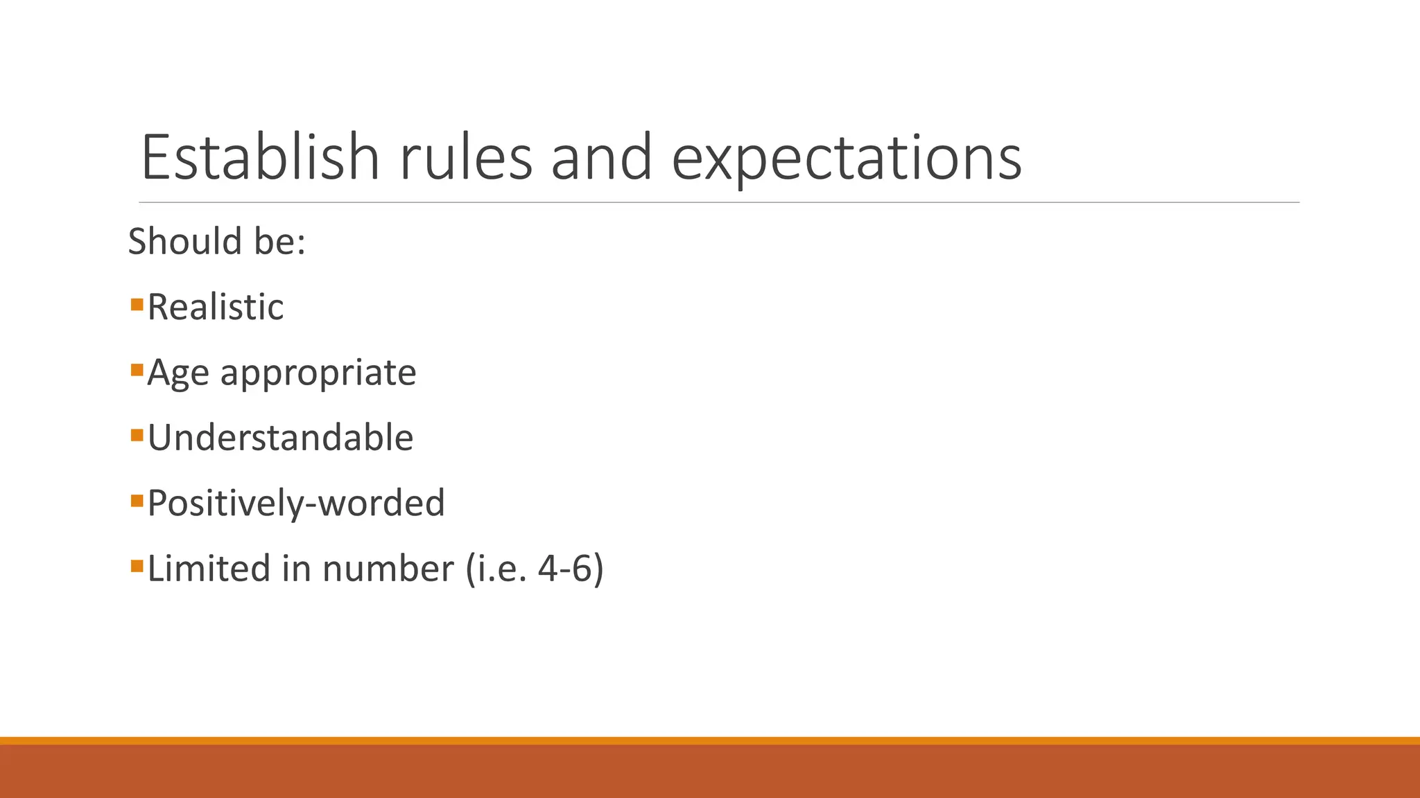 Establish rules and expectations
Should be:
Realistic
Age appropriate
Understandable
Positively-worded
Limited in number (i.e. 4-6)
 