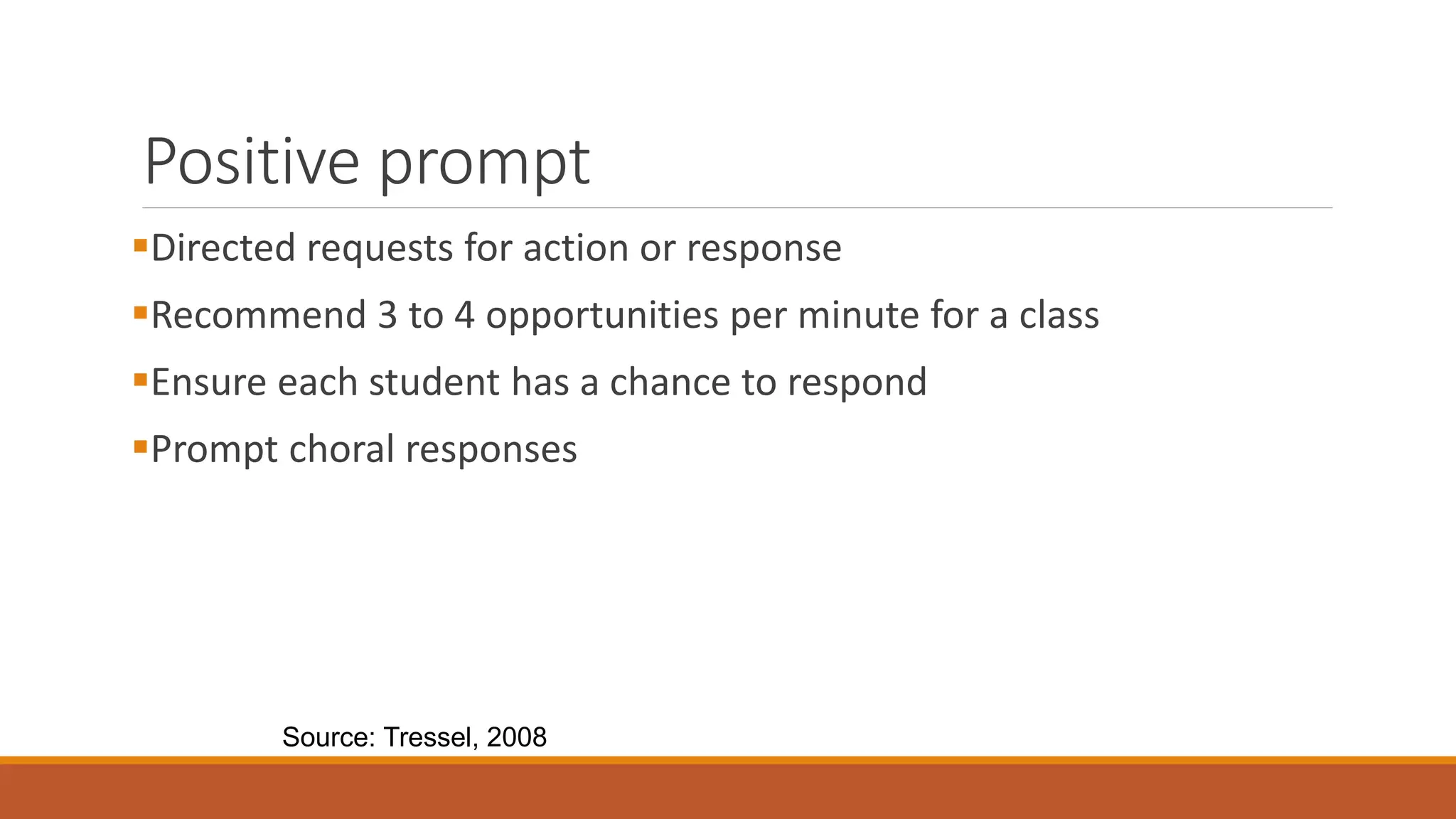 Positive prompt
Directed requests for action or response
Recommend 3 to 4 opportunities per minute for a class
Ensure each student has a chance to respond
Prompt choral responses
Source: Tressel, 2008
 