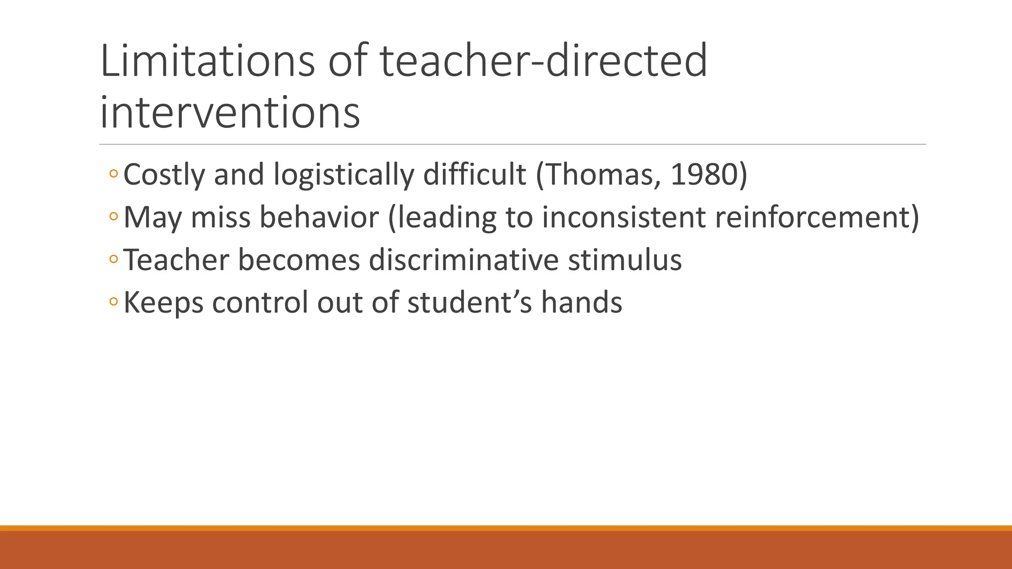 Limitations of teacher-directed
interventions
◦Costly and logistically difficult (Thomas, 1980)
◦May miss behavior (leading to inconsistent reinforcement)
◦Teacher becomes discriminative stimulus
◦Keeps control out of student’s hands
 