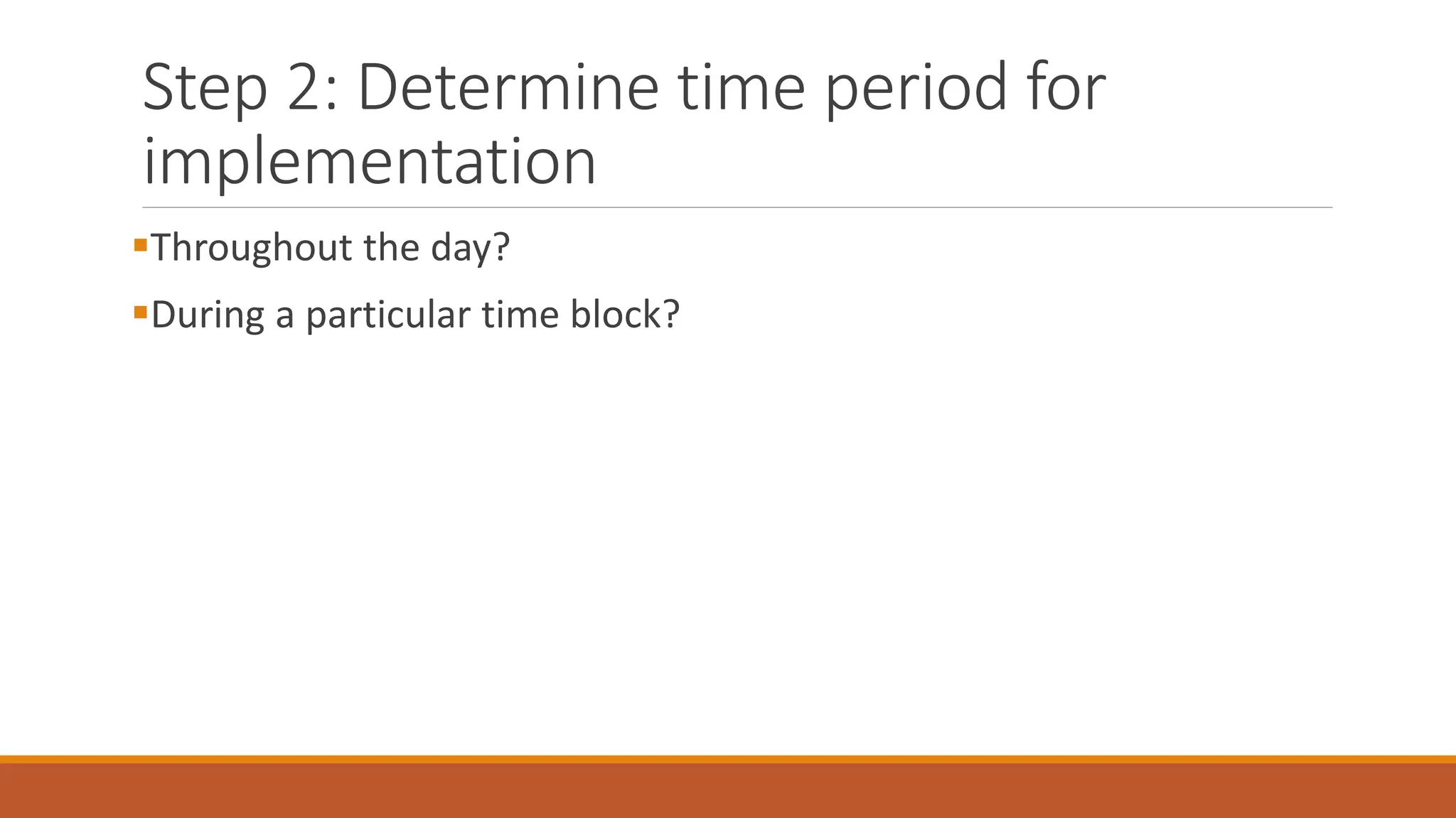 Step 2: Determine time period for
implementation
Throughout the day?
During a particular time block?
 