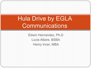 Hula Drive by EGLA
 Communications
   Edwin Hernandez, Ph.D
     Lucie Allaire, BSBA
      Henry Incer, MBA
 