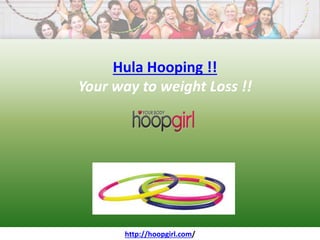 Hula Hooping !!
Your way to weight Loss !!
http://www.hoopgirl.comhttp://hoopgirl.com/
 