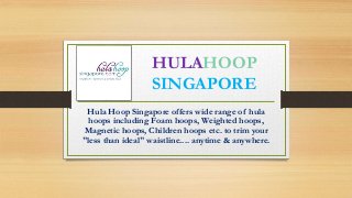 Hula Hoop Singapore offers wide range of hula
hoops including Foam hoops, Weighted hoops,
Magnetic hoops, Children hoops etc. to trim your
"less than ideal" waistline.... anytime & anywhere.
HULAHOOP
SINGAPORE
 