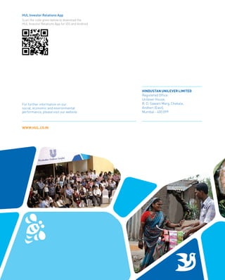 HINDUSTAN UNILEVER LIMITED
Registered Office:
Unilever House,
B. D. Sawant Marg, Chakala,
Andheri (East),
Mumbai - 400 099
For further information on our
social, economic and environmental
performance, please visit our website
WWW.HUL.CO.IN
MAKING
SUSTAINABLE LIVING
COMMONPLACE
ANNUAL REPORT 2012-13
HindustanUnileverLimited   AnnualReport2012-13
HUL Investor Relations App
Scan the code given below to download the
HUL Investor Relations App for iOS and Android
 