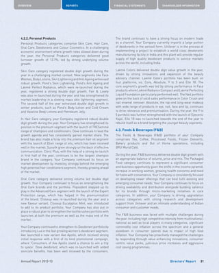 Directors’ Report
OVERVIEW REPORTS FINANCIAL STATEMENTS SHAREHOLDER INFORMATION
31Annual Report 2012-13
4.2.2. Personal Products
Personal Products categories comprise Skin Care, Hair Care,
Oral Care, Deodorants and Colour Cosmetics. In a challenging
economic environment where growth rates slowed down during
the year, the Personal Products categories delivered good
turnover growth of 12.7%, led by strong underlying volume
growth.
Skin Care category registered double digit growth during the
year in a challenging market context. New segments like Face
Washes, Body Lotions, Skin Lightening and Anti Ageing witnessed
robust growth. Pond’s Skin Lightening, Pond’s Anti Ageing and
Lakmé Perfect Radiance, which were re-launched during the
year, registered a strong double digit growth. Fair  Lovely
was also re-launched during the year and has strengthened its
market leadership in a slowing mass skin lightening segment.
The second half of the year witnessed double digit growth in
winter products, such as Pond’s Body Lotion and Cold Cream
and Vaseline Body Lotions and Petroleum Jelly.
In Hair Care category, your Company registered robust double
digit growth during the year. Your Company has strengthened its
position in the premium segment with the launch of TRESemmé
range of shampoos and conditioners. Dove continues to lead the
growth agenda and has consistently gained market share. The
brand has also made a foray into the premium hair oil segment
with the launch of Elixir range of oils, which has been received
well in the market. Sunsilk grew strongly on the back of effective
communication. Clinic Plus, with the help of a strong re-launch
in first half of the year, continues to be the largest shampoo
brand in the category. Your Company continued its focus on
market development by investing strongly behind the emerging
high potential hair conditioners segment, thereby growing ahead
of the market.
Oral Care category delivered strong volume led double digit
growth. Your Company continued to focus on strengthening the
Oral Care brands and the portfolio. Pepsodent stepped up its
play in the Advanced Care segment with the launch of the Expert
Protection range, which has helped in the premiumisation
of the brand. Closeup was re-launched during the year and a
new flavour variant, Closeup Eucalyptus Mint, was introduced
to add to its product portfolio. Your Company has also put in
place a robust plan to strengthen the toothbrushes portfolio with
launches at both the premium as well as the mass end of the
market.
Your Company continued to strengthen its Deodorant portfolio by
introducing Lux in the fast growing women’s deodorant segment.
Axe launched a new variant Axe Apollo, which received strong
initial response with a first of its kind promotional campaign,
where ‘Consumers of Axe Apollo stand a chance to win a trip
to space’. Dove deodorant, which was re-launched with added
skincare benefits, has been well received by the consumers.
The brand continues to have a strong focus on modern trade
as a channel. Your Company currently imports a large portion
of deodorants in the aerosol form. Unilever is in the process of
implementing a project to establish a world class deodorants
manufacturing facility in India and this plant will provide regular
supply of high quality deodorant products to service markets
across the world, including India.
Lakmé Colors delivered double digit value growth in the year,
driven by strong innovations and expansion of the beauty
advisory channel. Lakmé Colors portfolio has been built on
four platforms, viz. Core, Absolute, 9 to 5 and Elle 18. The
core segment’s growth was led by strong performance in Face
products where Lakmé Radiance Compact and Lakmé Perfecting
Liquid Foundation particularly performed well. The Nail portfolio
grew on the back of solid sales performance in Color Crush and
nail enamel remover. Absolute, the top-end long-wear makeup
with wide range of products in eye, nail, face and lip, continues
to drive relevance and premiumisation. During the year, the 9 to
5 portfolio was further strengthened with the launch of Eyeconic
Kajal. Elle 18 was re-launched towards the end of the year to
rebuild itself as a brand targeting the younger beauty aspirants.
4.3. Foods  Beverages (FB)
The Foods  Beverages (FB) portfolio of your Company
comprises Tea, Coffee, Processed Foods, Frozen Desserts,
Bakery products and Out of Home operations, including
BRU World Café.
During the year, FB business delivered double digit growth with
an appropriate balance of volume, price and mix. The Packaged
Food category continues to represent a significant consumer
and business opportunity given the shifts in the income pyramid,
increase in working women, growing health concerns and need
for taste with convenience. Your Company is consistently focused
on developing newer offerings that can best fulfil existing and
emerging consumer needs. Your Company continues to focus on
driving availability and distribution alongside building salience
for its brands through micro-marketing initiatives in core
categories. In addition, your Company is driving upgradation
across categories with strong research and development
support from Unilever and an intimate understanding of Indian
consumer and customer needs.
The FB business was faced with multiple challenges during
the year, including high competitive intensity from multinational,
national as well as local players in many categories, significant
commodity cost inflation across the spectrum and a general
slowdown in consumer spends due to impact of high food
inflation. Your Company has proactively managed the challenges
by responding through value enhancing innovations, consumer
centric value packs, judicious price increases and aggressive
cost saving programmes.
 