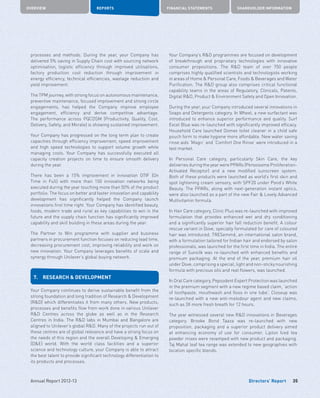 Directors’ Report
OVERVIEW REPORTS FINANCIAL STATEMENTS SHAREHOLDER INFORMATION
35Annual Report 2012-13
processes and methods. During the year, your Company has
delivered 5% saving in Supply Chain cost with sourcing network
optimisation, logistic efficiency through improved utilisations,
factory production cost reduction through improvement in
energy efficiency, technical efficiencies, wastage reduction and
yield improvement.
The TPM journey, with strong focus on autonomous maintenance,
preventive maintenance, focused improvement and strong circle
engagements, has helped the Company improve employee
engagement, efficiency and derive competitive advantage.
The performance across PQCDSM (Productivity, Quality, Cost,
Delivery, Safety, and Morale) is showing sustained improvement.
Your Company has progressed on the long term plan to create
capacities through efficiency improvement, speed improvement
and high speed technologies to support volume growth while
managing costs. Your Company has successfully executed all
capacity creation projects on time to ensure smooth delivery
during the year.
There has been a 15% improvement in innovation OTIF (On
Time in Full) with more than 150 innovation networks being
executed during the year touching more than 50% of the product
portfolio. The focus on better and faster innovation and capability
development has significantly helped the Company launch
innovations first time right. Your Company has identified beauty,
foods, modern trade and rural as key capabilities to win in the
future and the supply chain function has significantly improved
capability and skill building in these areas during the year.
The Partner to Win programme with supplier and business
partners in procurement function focuses on reducing lead time,
decreasing procurement cost, improving reliability and work on
new innovation. Your Company leverages benefits of scale and
synergy through Unilever’s global buying network.
7.	 RESEARCH  DEVELOPMENT
Your Company continues to derive sustainable benefit from the
strong foundation and long tradition of Research  Development
(RD) which differentiates it from many others. New products,
processes and benefits flow from work done in various Unilever
RD Centres across the globe as well as in the Research
Centres in India. The RD labs in Mumbai and Bangalore are
aligned to Unilever’s global RD. Many of the projects run out of
these centres are of global relevance and have a strong focus on
the needs of this region and the overall Developing  Emerging
(DE) world. With the world class facilities and a superior
science and technology culture, your Company is able to attract
the best talent to provide significant technology differentiation to
its products and processes.
Your Company’s RD programmes are focused on development
of breakthrough and proprietary technologies with innovative
consumer propositions. The RD team of over 750 people
comprises highly qualified scientists and technologists working
in areas of Home  Personal Care, Foods  Beverages and Water
Purification. The RD group also comprises critical functional
capability teams in the areas of Regulatory, Clinicals, Patents,
Digital RD, Product  Environment Safety and Open Innovation.
During the year, your Company introduced several innovations in
Soaps and Detergents category. In Wheel, a new surfactant was
introduced to enhance superior performance and quality. Surf
Excel Blue was re-launched with significantly improved efficacy.
Household Care launched Domex toilet cleaner in a child safe
pouch form to make hygiene more affordable. New water saving
rinse aids ‘Magic’ and ‘Comfort One Rinse’ were introduced in a
test market.
In Personal Care category, particularly Skin Care, the key
deliveries during the year were PPARs (Peroxisome Proliferation-
Activated Receptor) and a new modified sunscreen system.
Both of these products were launched as world’s first skin and
spot lightening cream sensory, with SPF20 under Pond’s White
Beauty. The PPARs, along with next-generation instant optics,
were also launched as a part of the new Fair  Lovely Advanced
Multivitamin formula.
In Hair Care category, Clinic Plus was re-launched with improved
formulation that provides enhanced wet and dry conditioning
and a significantly superior hair fall reduction benefit. A colour
rescue variant in Dove, specially formulated for care of coloured
hair was introduced. TRESemmé, an international salon brand,
with a formulation tailored for Indian hair and endorsed by salon
professionals, was launched for the first time in India. The entire
range of Sunsilk was re-launched with enhanced benefits and
premium packaging. At the end of the year, premium hair oil
under Dove, comprising a special, light and non-sticky nourishing
formula with precious oils and real flowers, was launched.
In Oral Care category, Pepsodent Expert Protection was launched
in the premium segment with a new regime based claim, ‘action
of toothpaste, mouthwash and floss in one tube’. Closeup was
re-launched with a new anti-malodour agent and new claims,
such as 3X more fresh breath for 12 hours.
The year witnessed several new RD innovations in Beverages
category. Brooke Bond Taaza was re-launched with new
proposition, packaging and a superior product delivery aimed
at enhancing economy of use for consumer. Lipton Iced tea
powder mixes were revamped with new product and packaging.
Taj Mahal leaf tea range was extended to new geographies with
location specific blends.
 