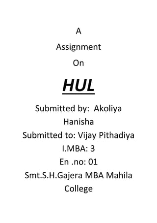 A
Assignment
On
HUL
Submitted by: Akoliya
Hanisha
Submitted to: Vijay Pithadiya
I.MBA: 3
En .no: 01
Smt.S.H.Gajera MBA Mahila
College
 
