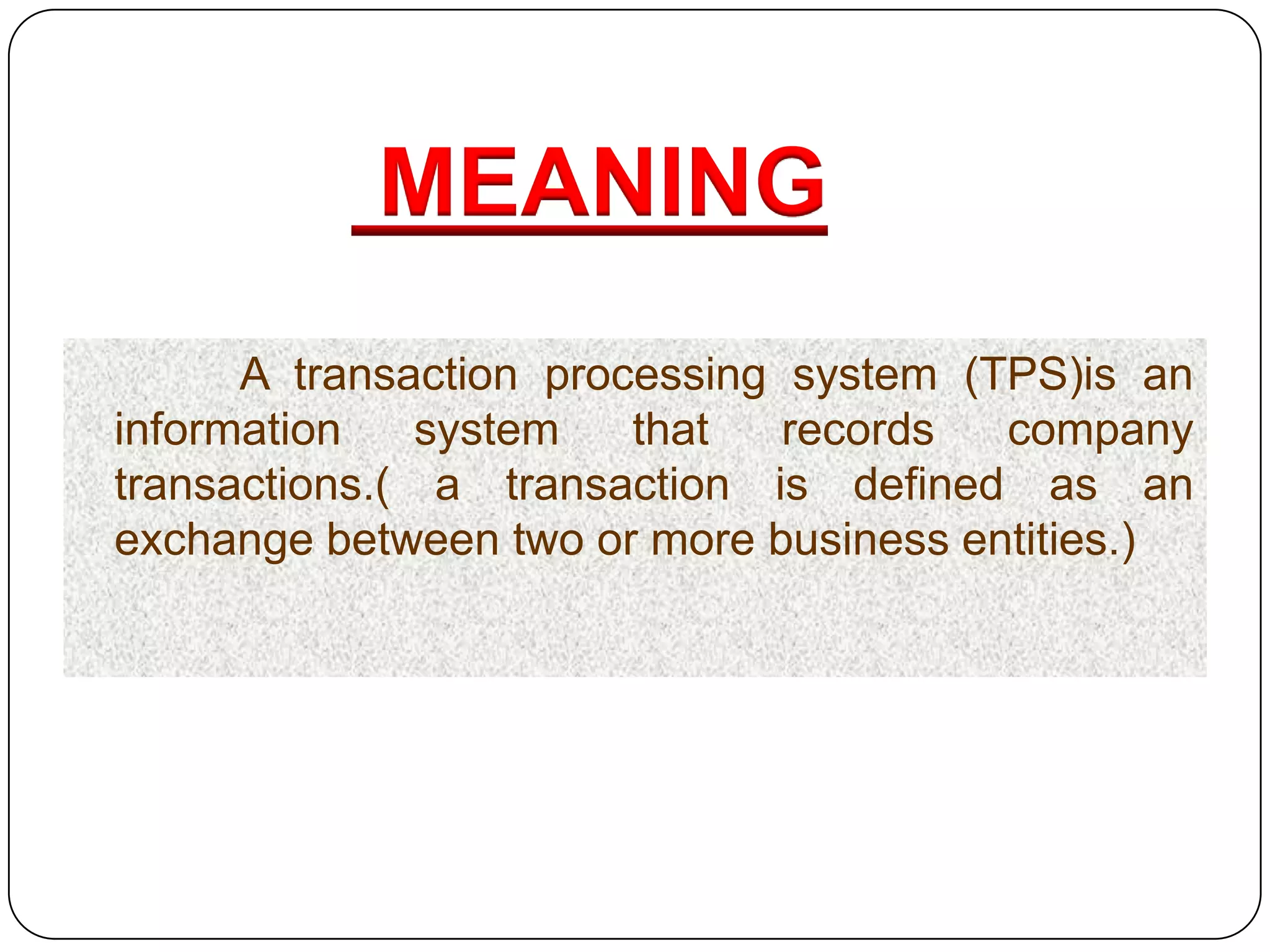 MEANING
      A transaction processing system (TPS)is an
information    system   that   records  company
transactions.( a transaction is defined as an
exchange between two or more business entities.)
 