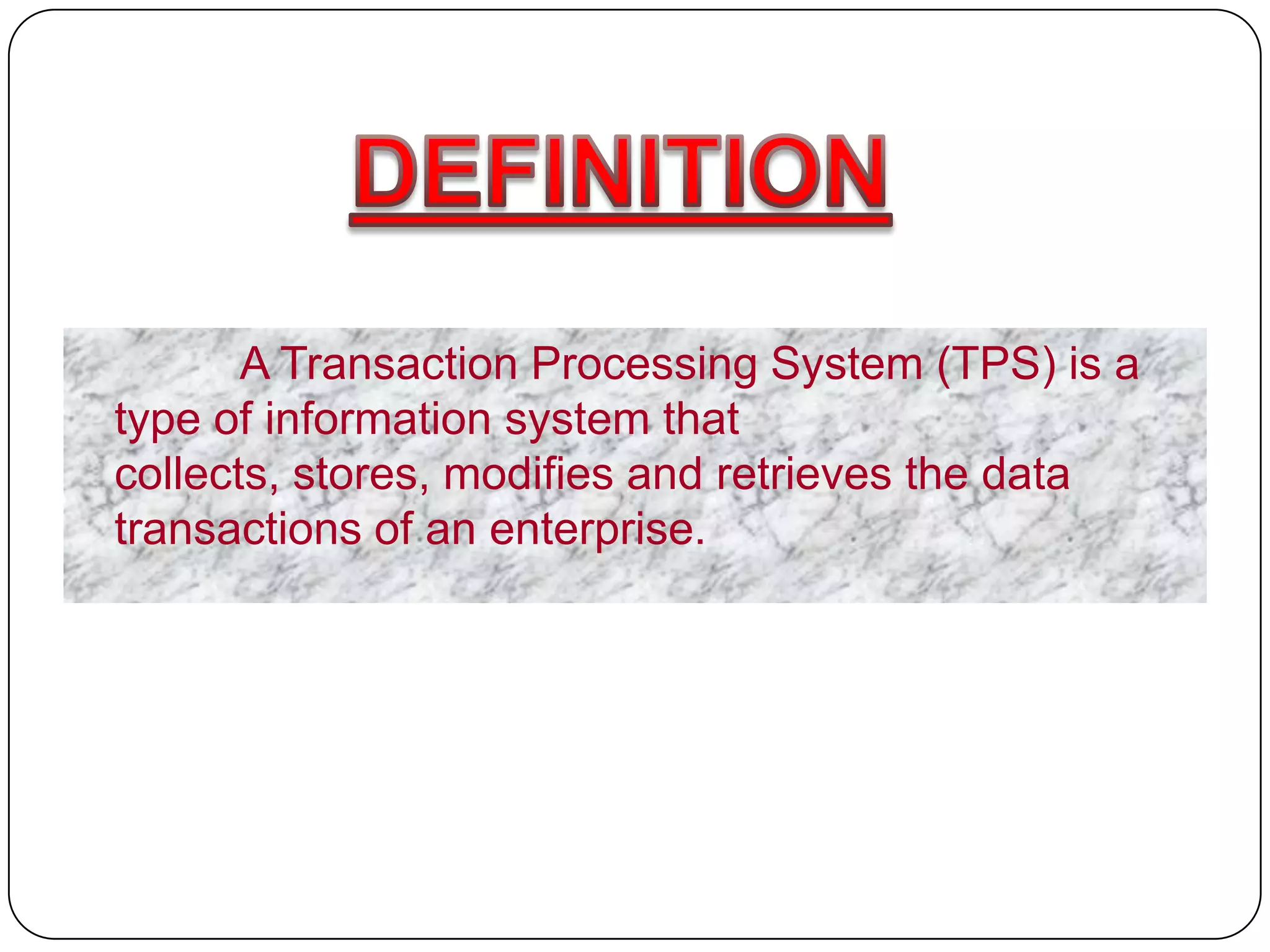 A Transaction Processing System (TPS) is a
type of information system that
collects, stores, modifies and retrieves the data
transactions of an enterprise.
 