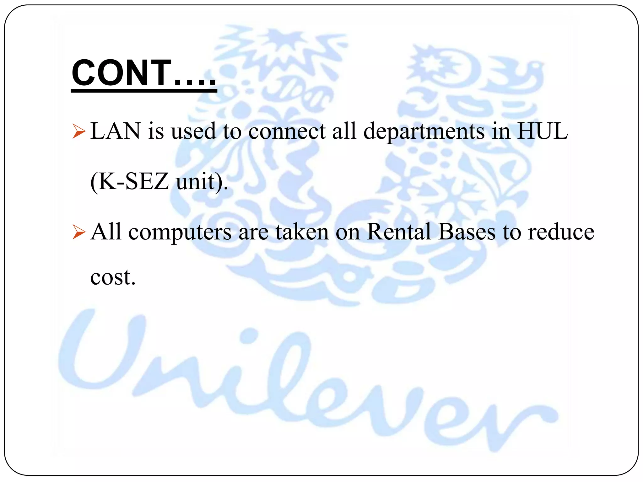 CONT….
 LAN is used to connect all departments in HUL

 (K-SEZ unit).

 All computers are taken on Rental Bases to reduce

 cost.
 