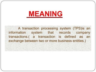 MEANING
      A transaction processing system (TPS)is an
information    system   that   records  company
transactions.( a transaction is defined as an
exchange between two or more business entities.)
 