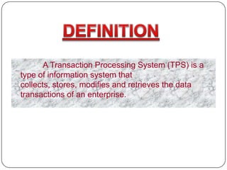 A Transaction Processing System (TPS) is a
type of information system that
collects, stores, modifies and retrieves the data
transactions of an enterprise.
 