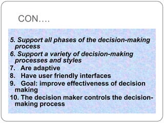 CON….

5. Support all phases of the decision-making
  process
6. Support a variety of decision-making
  processes and styles
7. Are adaptive
8. Have user friendly interfaces
9. Goal: improve effectiveness of decision
  making
10. The decision maker controls the decision-
  making process
 