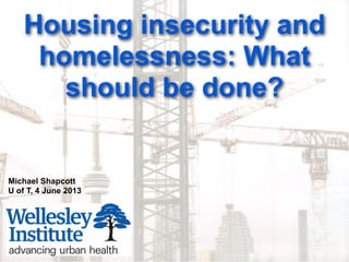 Housing insecurity and
homelessness: What
should be done?
Michael Shapcott
U of T, 4 June 2013
 