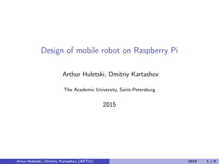Design of mobile robot on Raspberry Pi
Arthur Huletski, Dmitriy Kartashov
The Academic University, Saint-Petersburg
2015
Artur Huletski, Dmitriy Kartashov (APTU) 2015 1 / 9
 