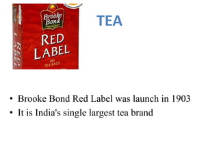 TEA
• Brooke Bond Red Label was launch in 1903
• It is India's single largest tea brand
 