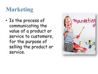 Marketing
• Is the process of
communicating the
value of a product or
service to customers,
for the purpose of
selling the product or
service.
 