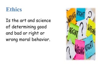 Ethics
Is the art and science
of determining good
and bad or right or
wrong moral behavior.
 