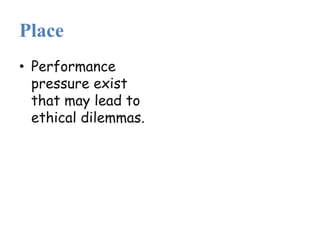 Place
• Performance
pressure exist
that may lead to
ethical dilemmas.
 
