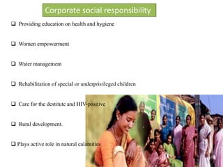 Corporate social responsibility
 Providing education on health and hygiene
 Women empowerment
 Water management
 Rehabilitation of special or underprivileged children
 Care for the destitute and HIV-positive
 Rural development.
 Plays active role in natural calamities
 