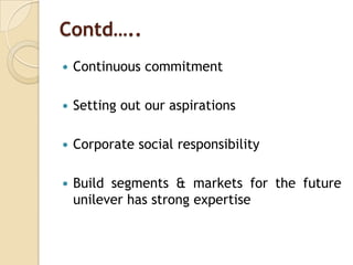 Contd…..
 Continuous commitment
 Setting out our aspirations
 Corporate social responsibility
 Build segments & markets for the future
unilever has strong expertise
 