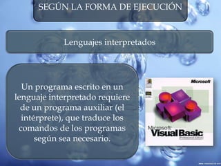 SEGÚN LA FORMA DE EJECUCIÓN
Lenguajes interpretados
Un programa escrito en un
lenguaje interpretado requiere
de un programa auxiliar (el
intérprete), que traduce los
comandos de los programas
según sea necesario.
 