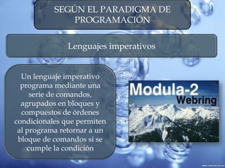 SEGÚN EL PARADIGMA DE
PROGRAMACIÓN
Lenguajes imperativos
Un lenguaje imperativo
programa mediante una
serie de comandos,
agrupados en bloques y
compuestos de órdenes
condicionales que permiten
al programa retornar a un
bloque de comandos si se
cumple la condición
 