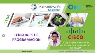 Dr. Ing. Uriel Quispe Mamani
Certificador Internacional CISCO
CIP. 106469
Puno – Perú Email: ingurielinnovar@Gmail.com
LENGUAJES DE
PROGRAMACION
 