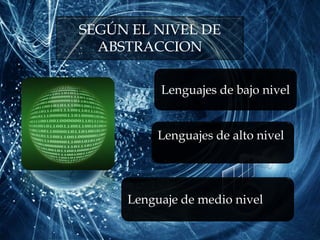 SEGÚN EL NIVEL DE
ABSTRACCION
Lenguajes de bajo nivel
Lenguajes de alto nivel
Lenguaje de medio nivel
 